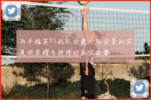 和平精英V5战队逆袭之路全景纪实展现荣耀与拼搏的真实故事