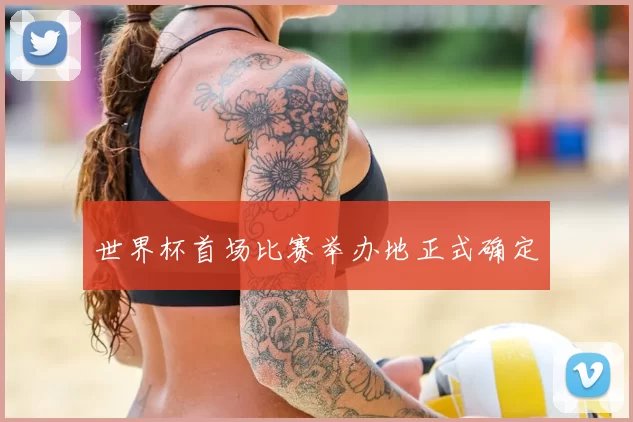 世界杯首场比赛举办地正式确定