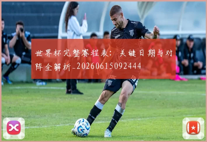 世界杯完整赛程表：关键日期与对阵全解析_20260615092444