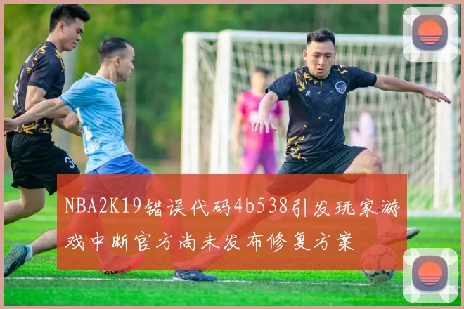 NBA2K19错误代码4b538引发玩家游戏中断官方尚未发布修复方案