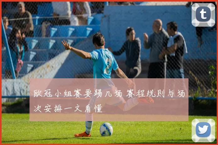 欧冠小组赛要踢几场 赛程规则与场次安排一文看懂