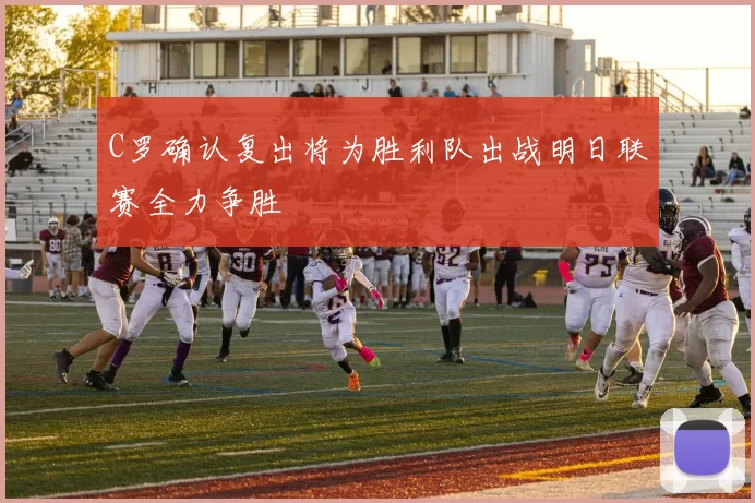 C罗确认复出将为胜利队出战明日联赛全力争胜