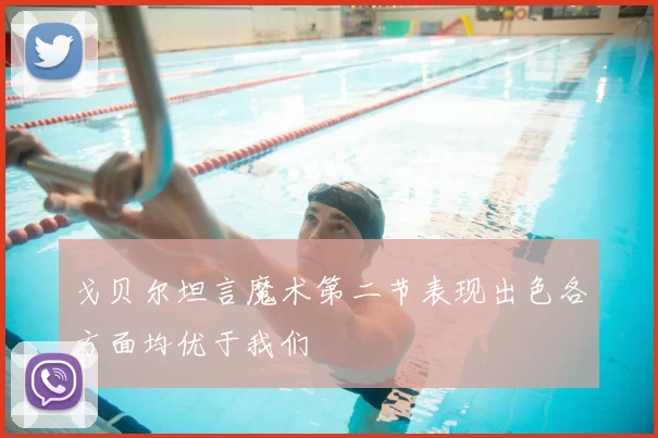 戈贝尔坦言魔术第二节表现出色各方面均优于我们