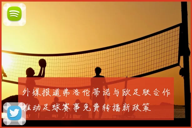 外媒报道弗洛伦蒂诺与欧足联合作推动足球赛事免费转播新政策