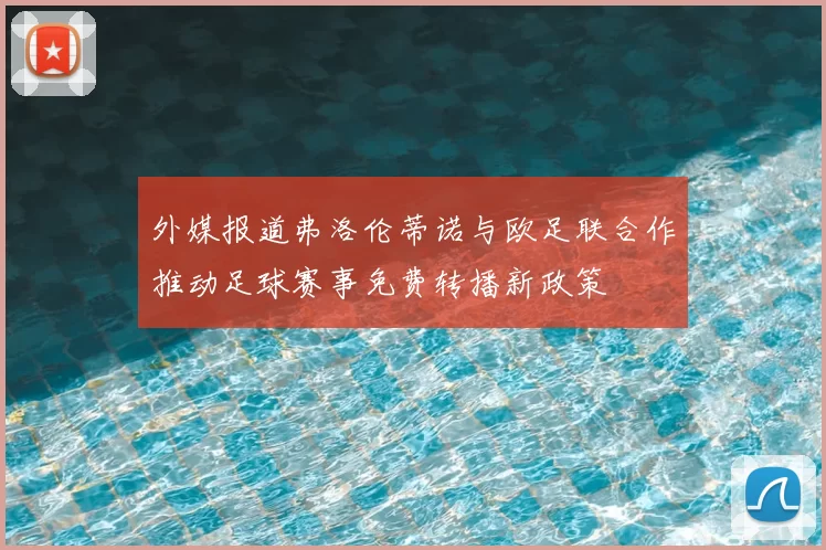 外媒报道弗洛伦蒂诺与欧足联合作推动足球赛事免费转播新政策