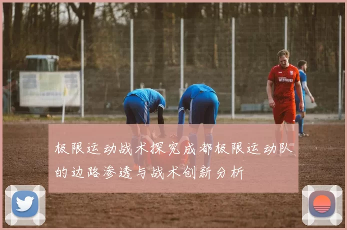 极限运动战术探究成都极限运动队的边路渗透与战术创新分析