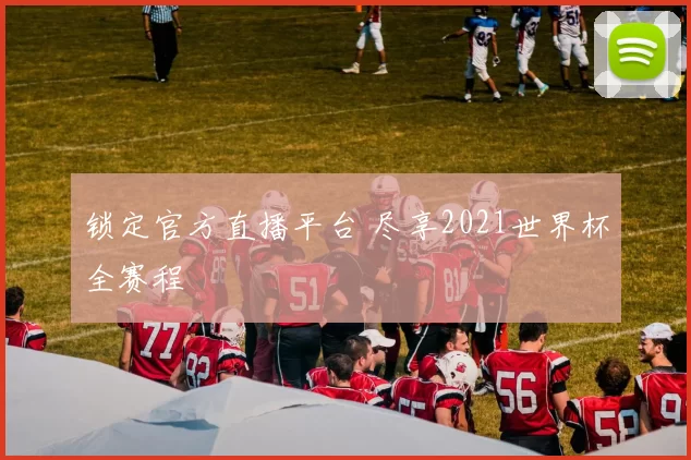 锁定官方直播平台 尽享2021世界杯全赛程