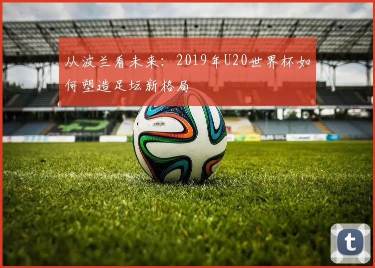 从波兰看未来：2019年U20世界杯如何塑造足坛新格局