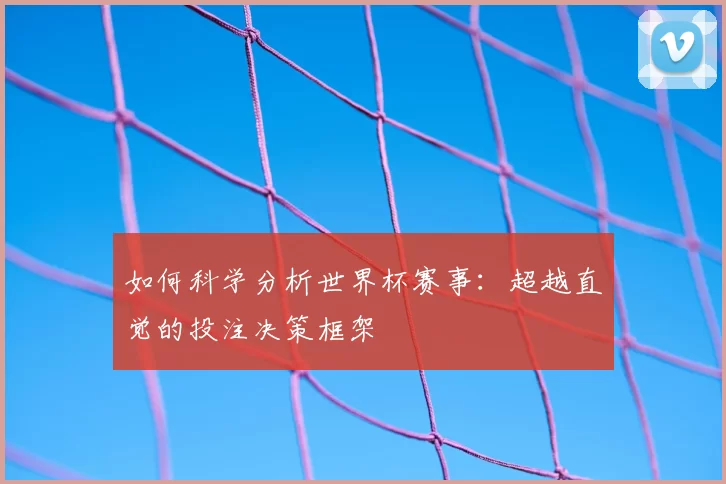 如何科学分析世界杯赛事:超越直觉的投注决策框架