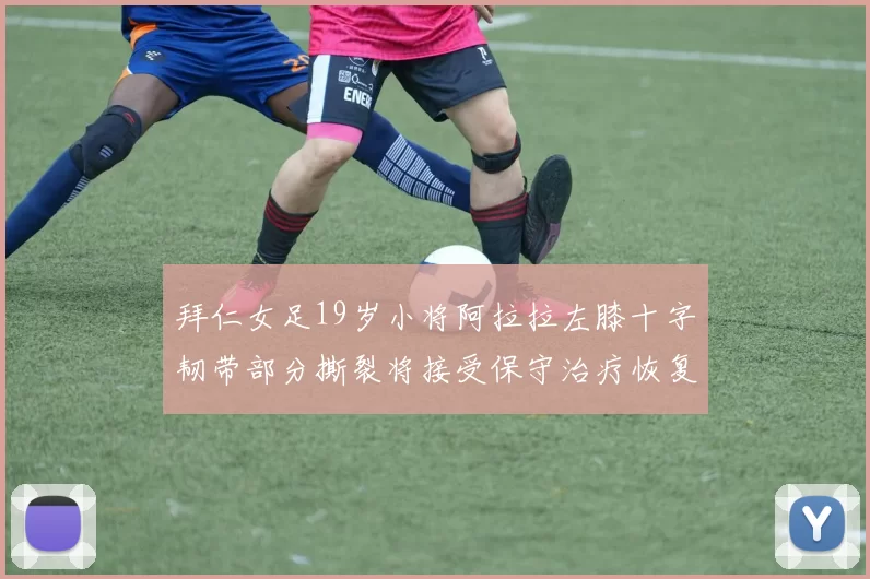 拜仁女足19岁小将阿拉拉左膝十字韧带部分撕裂将接受保守治疗恢复计划启动