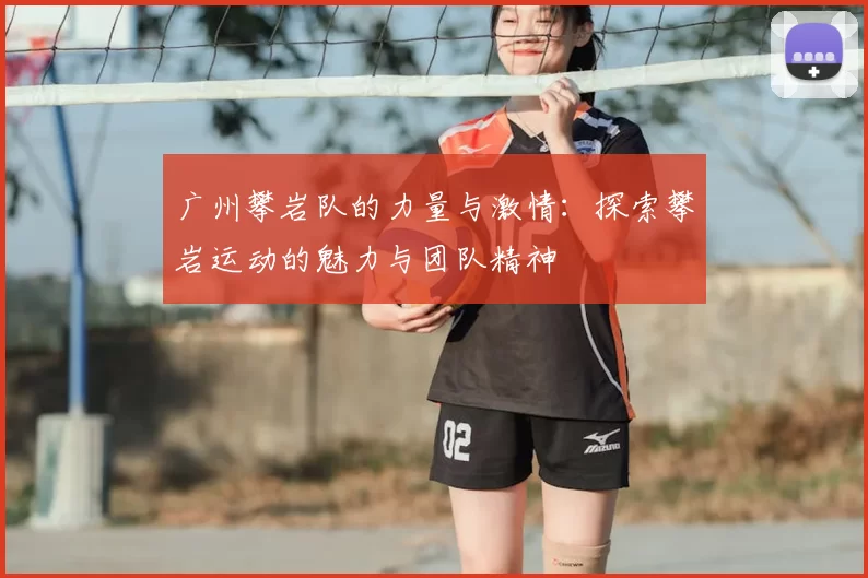 广州攀岩队的力量与激情：探索攀岩运动的魅力与团队精神