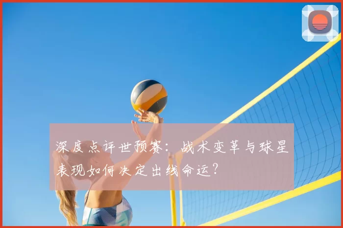 深度点评世预赛:战术变革与球星表现如何决定出线命运?