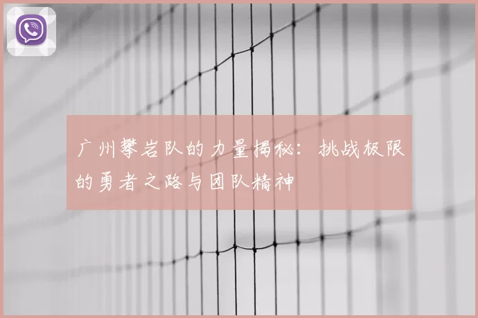 广州攀岩队的力量揭秘:挑战极限的勇者之路与团队精神