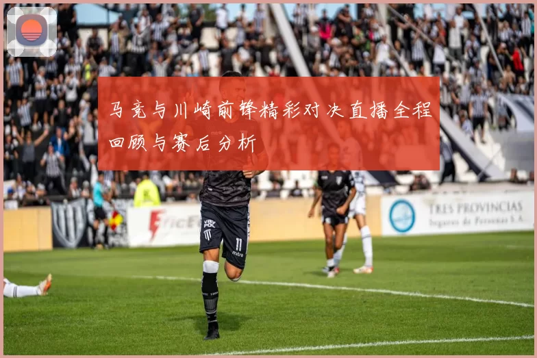 马竞与川崎前锋精彩对决直播全程回顾与赛后分析