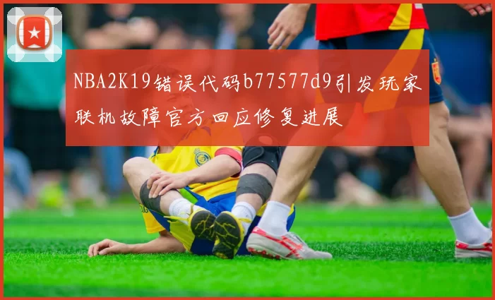 NBA2K19错误代码b77577d9引发玩家联机故障官方回应修复进展