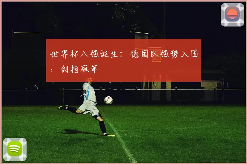 世界杯八强诞生:德国队强势入围,剑指冠军
