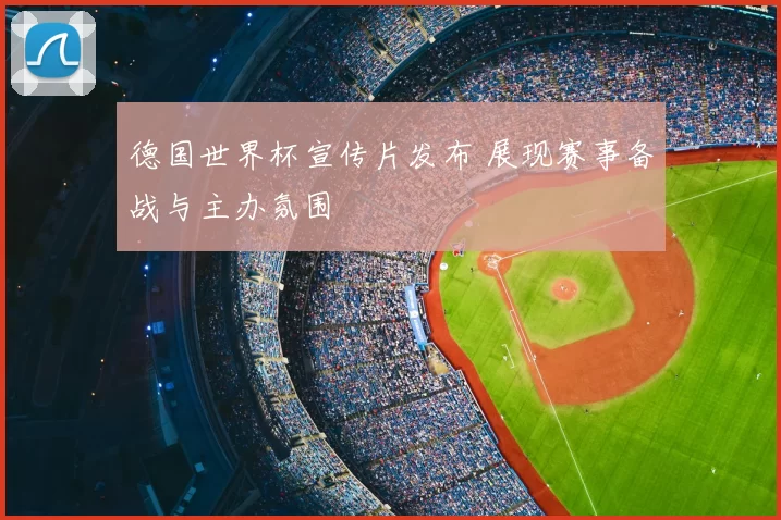 德国世界杯宣传片发布 展现赛事备战与主办氛围