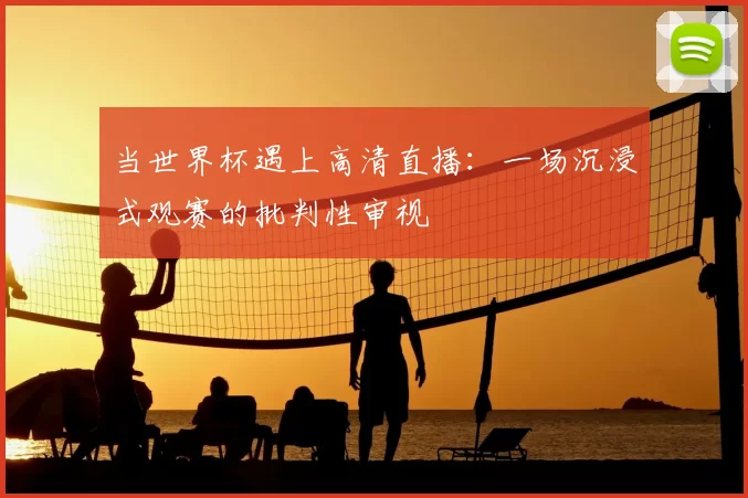 当世界杯遇上高清直播：一场沉浸式观赛的批判性审视
