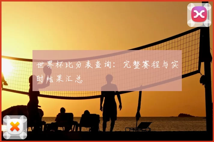 世界杯比分表查询:完整赛程与实时结果汇总